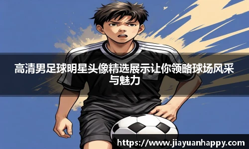 高清男足球明星头像精选展示让你领略球场风采与魅力