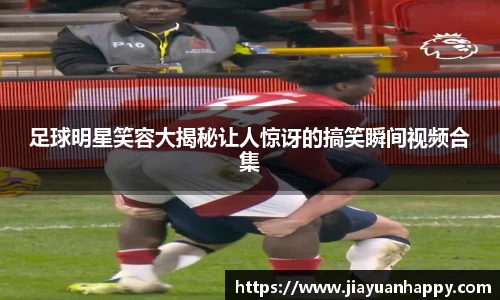 足球明星笑容大揭秘让人惊讶的搞笑瞬间视频合集